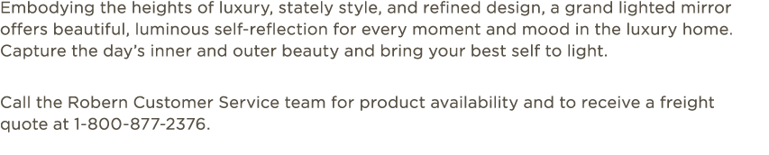 Embodying the heights of luxury, stately style, and refined design, a grand lighted mirror offers beautiful, luminous...